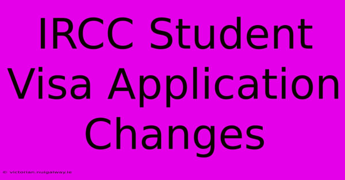 IRCC Student Visa Application Changes