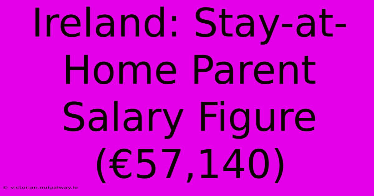 Ireland: Stay-at-Home Parent Salary Figure (€57,140)