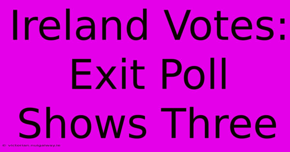 Ireland Votes: Exit Poll Shows Three