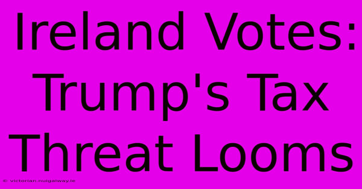 Ireland Votes: Trump's Tax Threat Looms