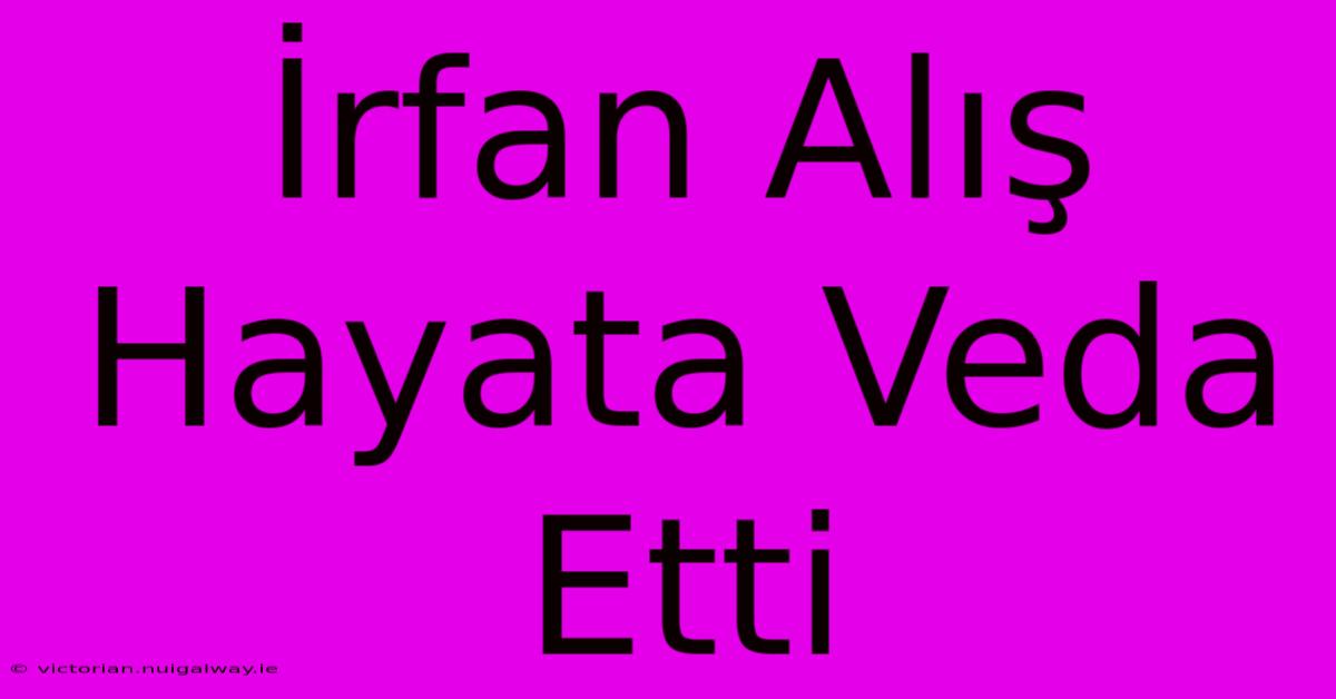 İrfan Alış Hayata Veda Etti