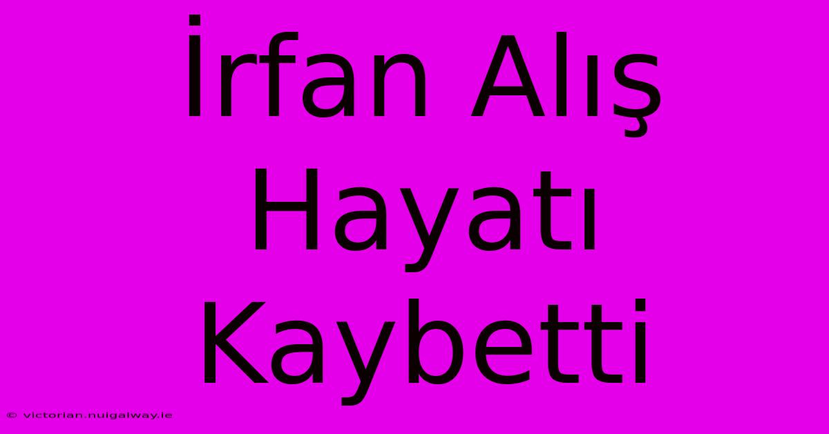 İrfan Alış Hayatı Kaybetti