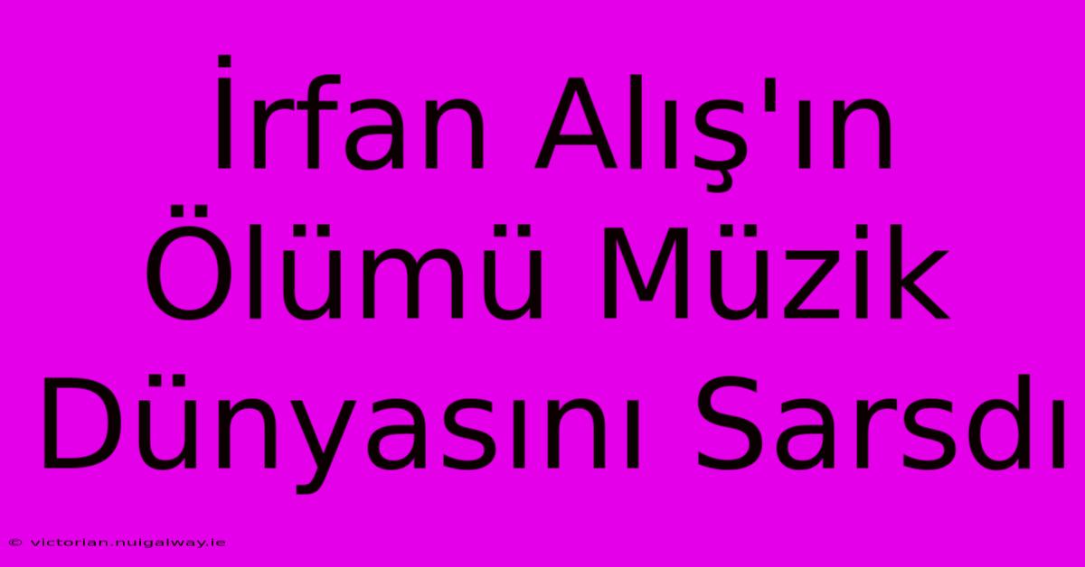 İrfan Alış'ın Ölümü Müzik Dünyasını Sarsdı 