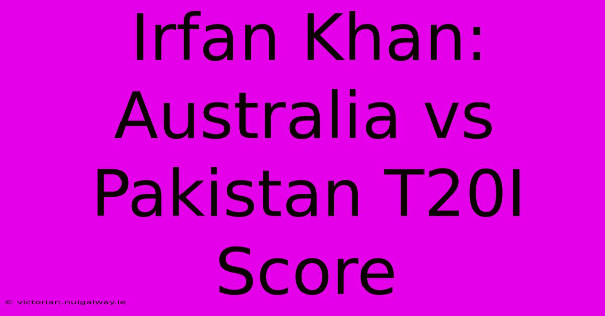 Irfan Khan: Australia Vs Pakistan T20I Score 