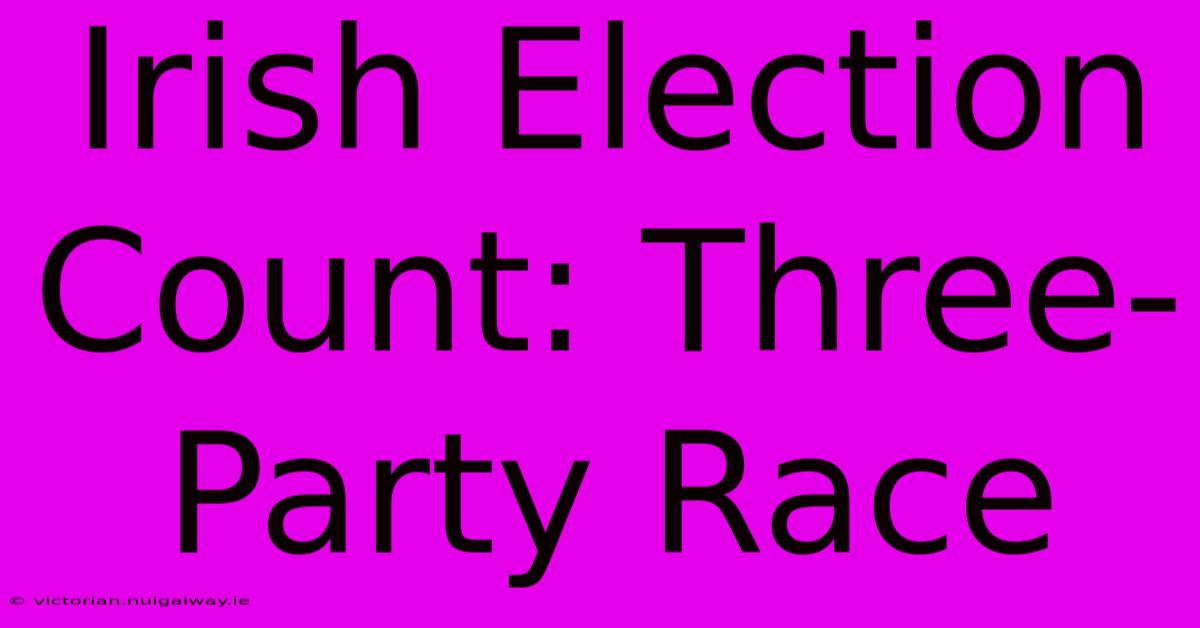 Irish Election Count: Three-Party Race