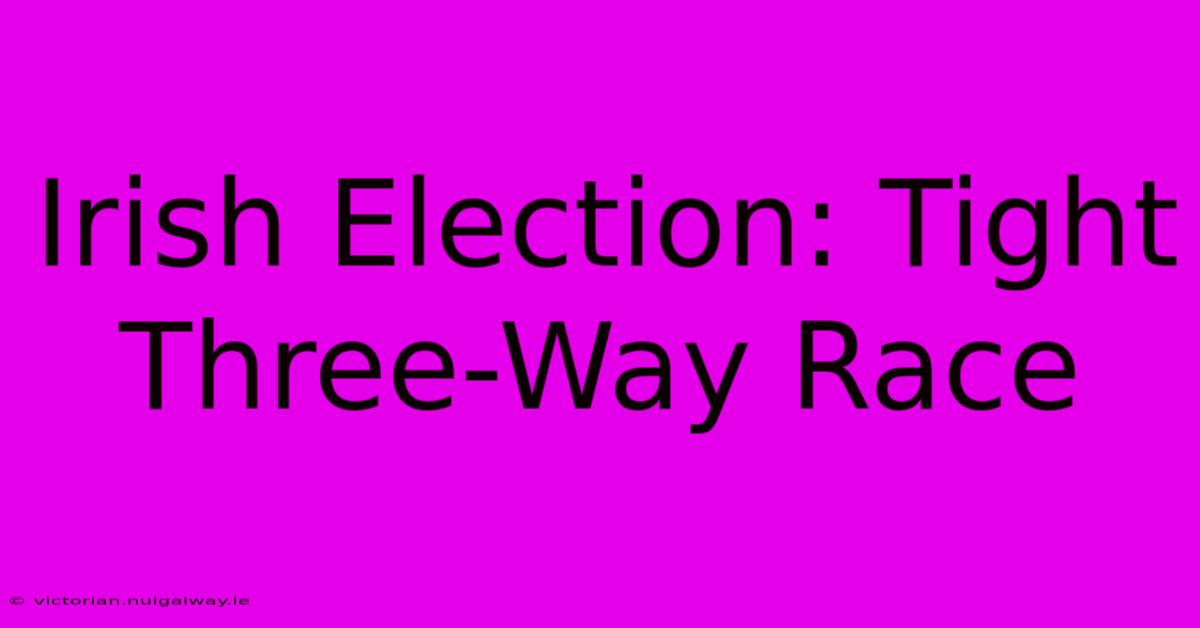 Irish Election: Tight Three-Way Race