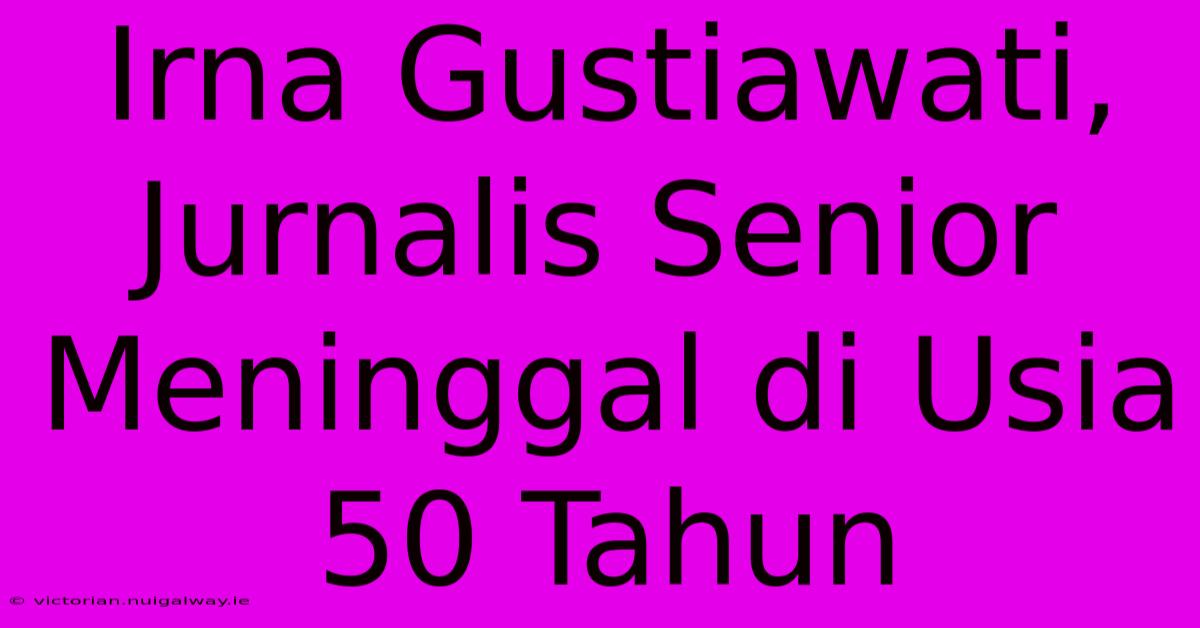 Irna Gustiawati, Jurnalis Senior Meninggal Di Usia 50 Tahun