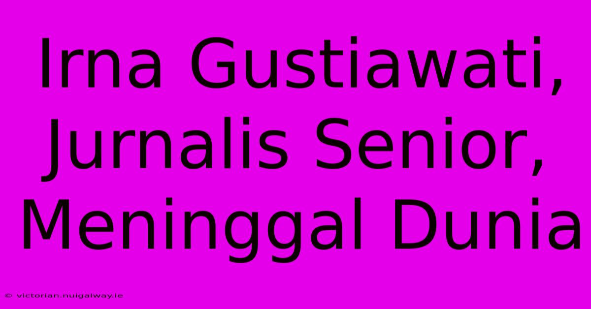 Irna Gustiawati, Jurnalis Senior, Meninggal Dunia