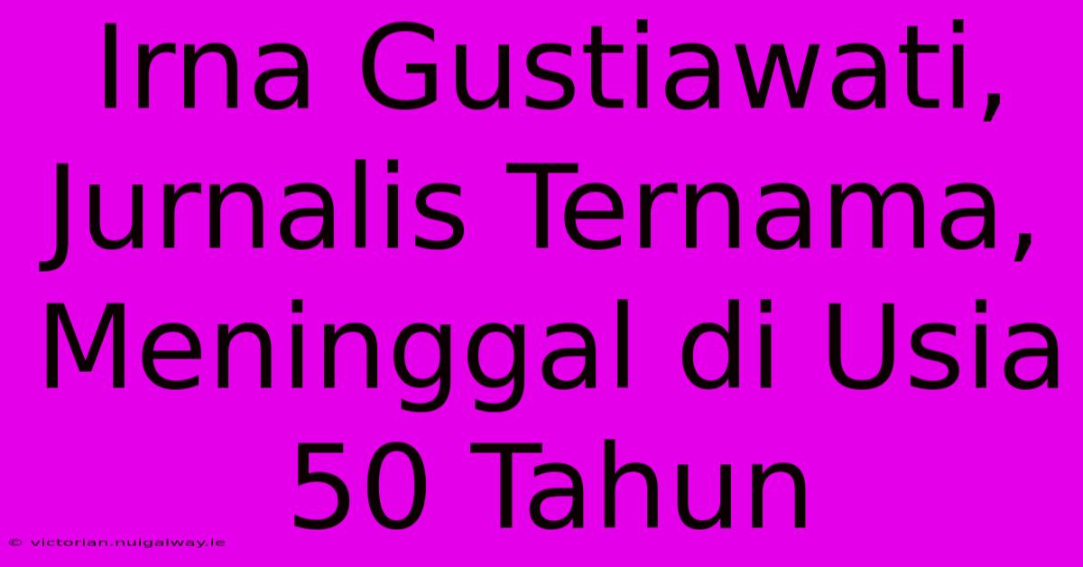 Irna Gustiawati, Jurnalis Ternama, Meninggal Di Usia 50 Tahun