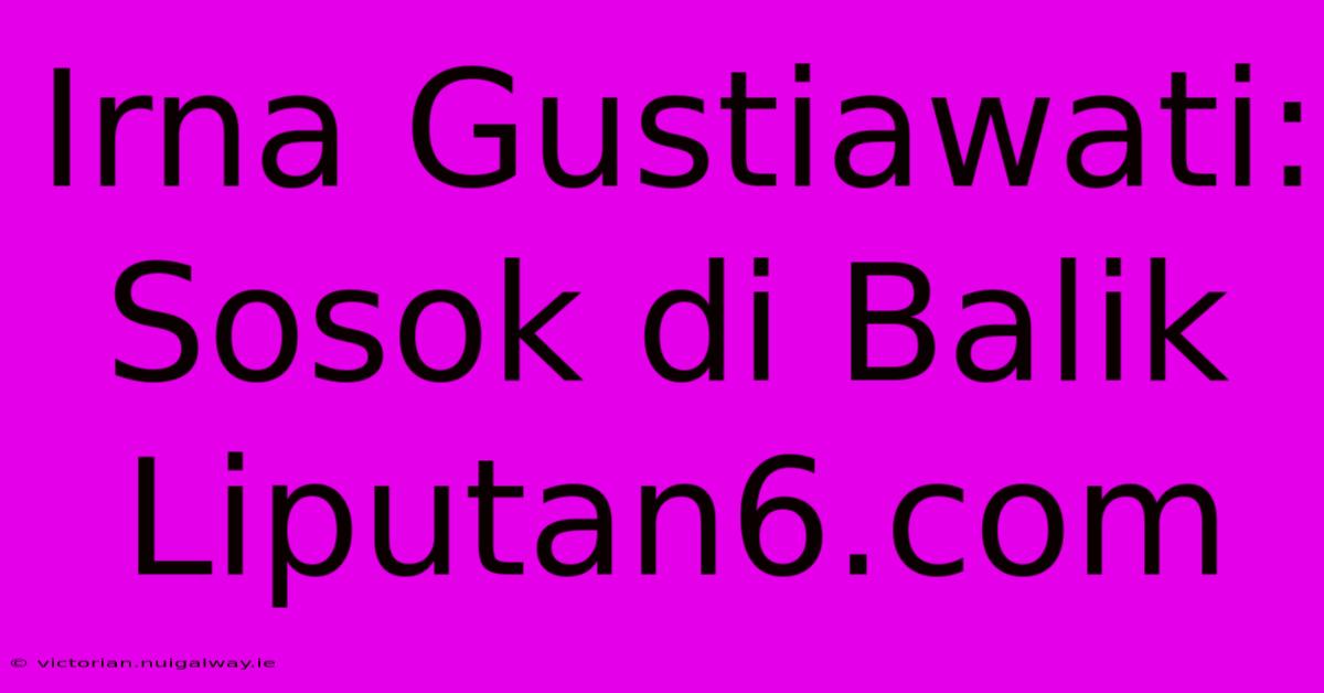 Irna Gustiawati:  Sosok Di Balik Liputan6.com 