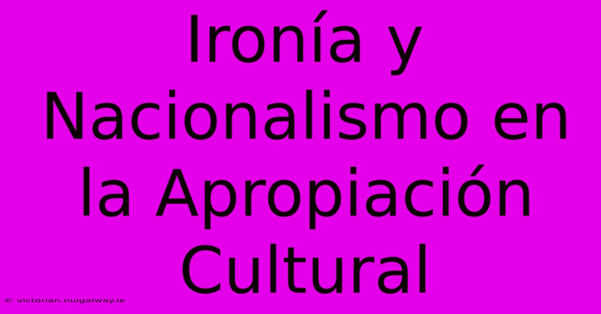 Ironía Y Nacionalismo En La Apropiación Cultural