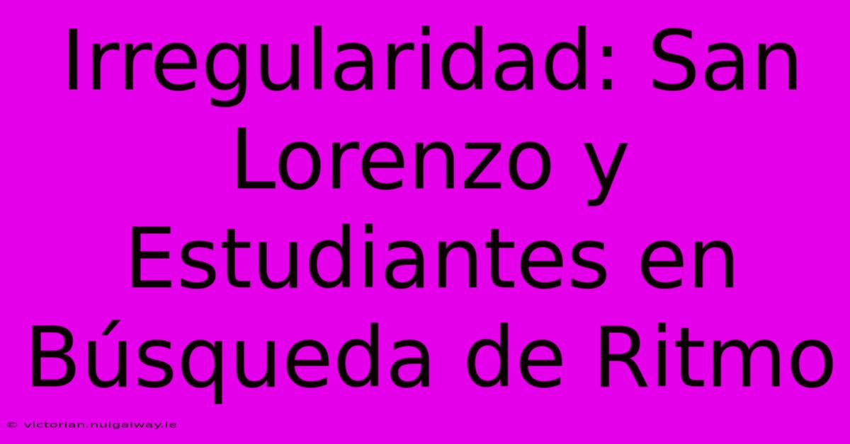 Irregularidad: San Lorenzo Y Estudiantes En Búsqueda De Ritmo