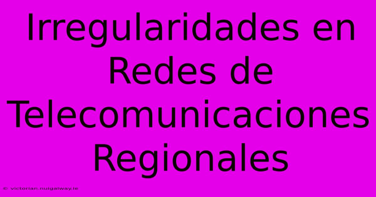 Irregularidades En Redes De Telecomunicaciones Regionales