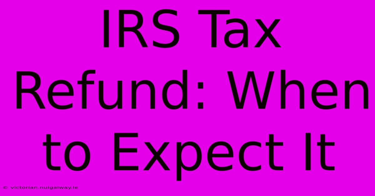 IRS Tax Refund: When To Expect It