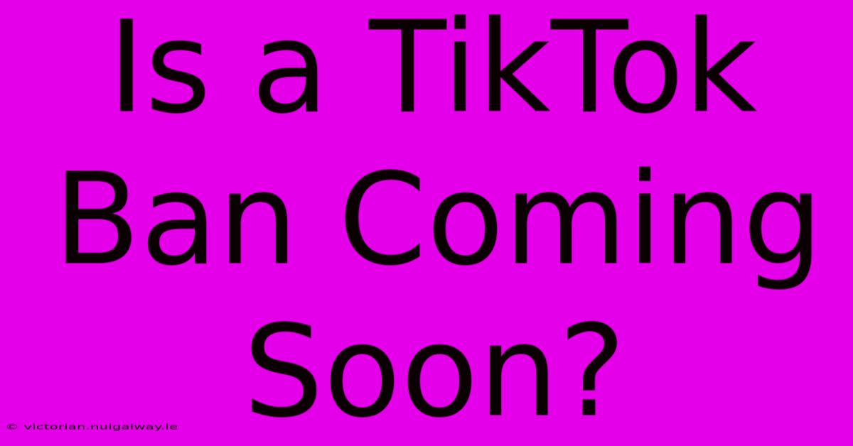 Is A TikTok Ban Coming Soon?