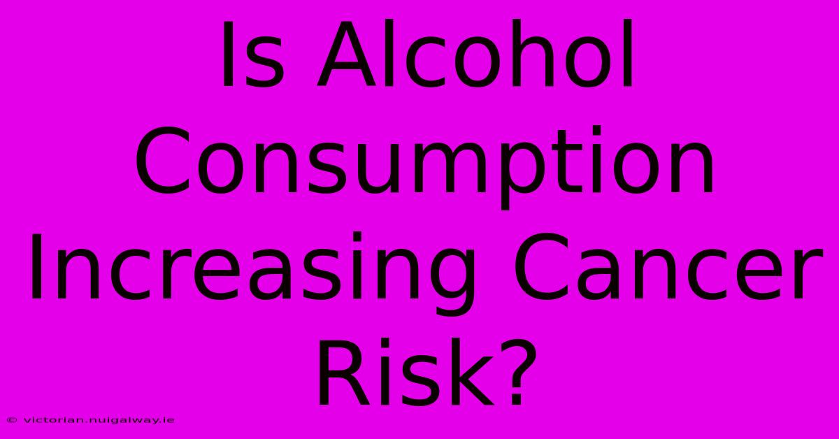 Is Alcohol Consumption Increasing Cancer Risk?