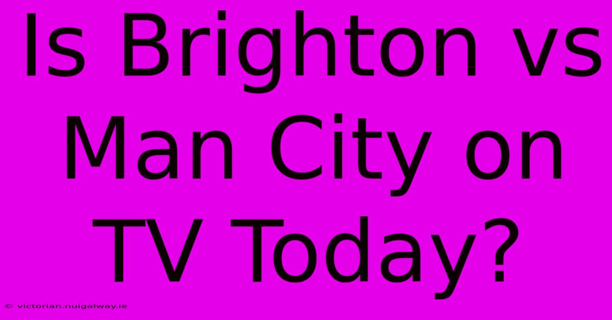 Is Brighton Vs Man City On TV Today?