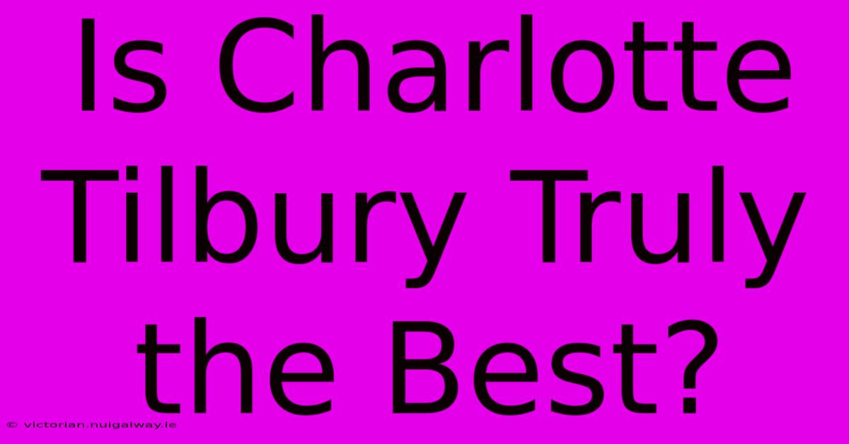 Is Charlotte Tilbury Truly The Best?