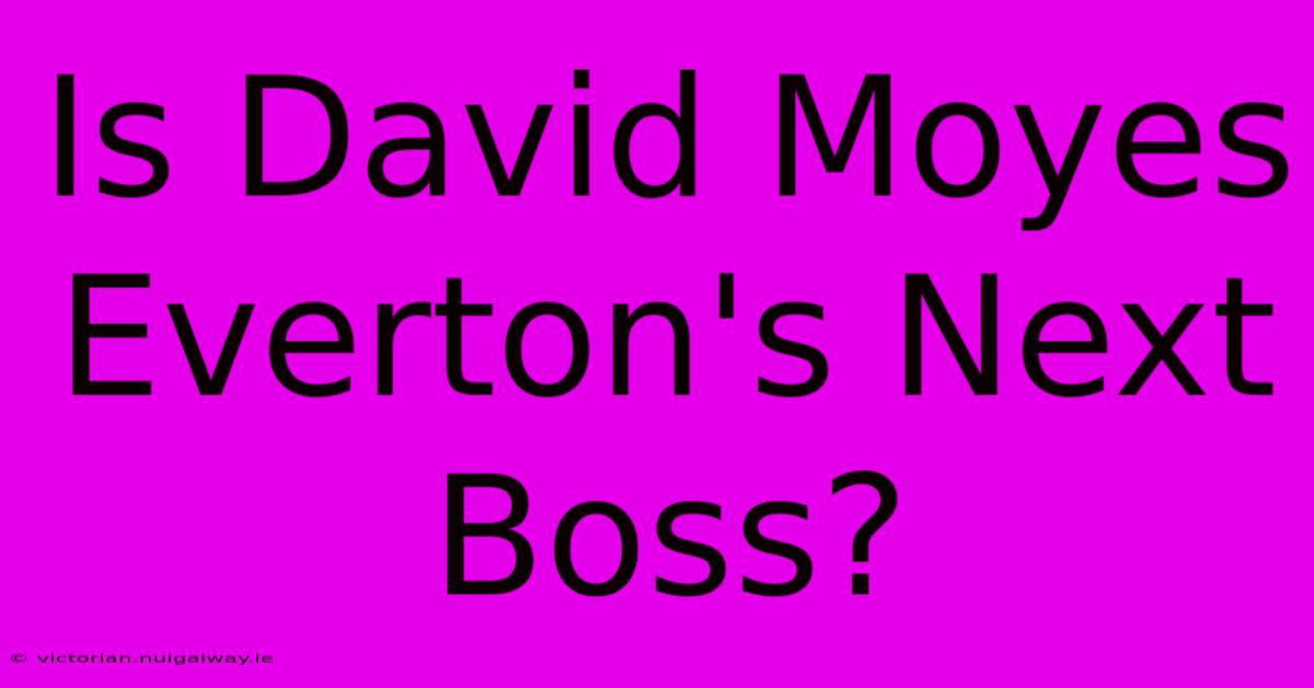 Is David Moyes Everton's Next Boss?