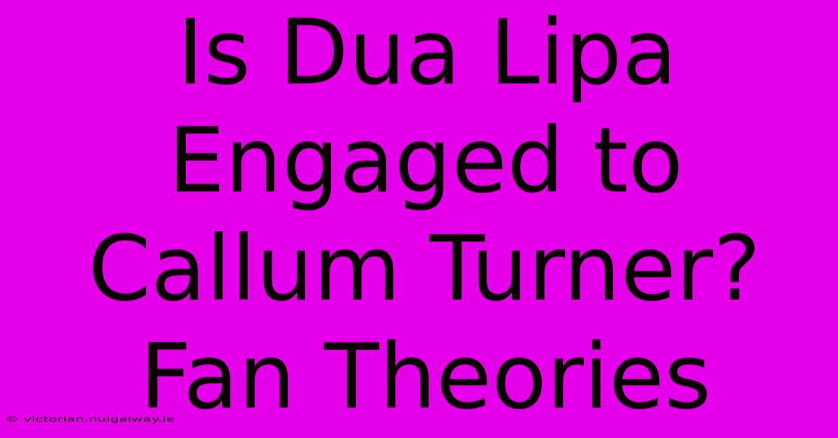 Is Dua Lipa Engaged To Callum Turner? Fan Theories