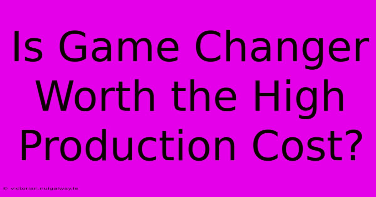 Is Game Changer Worth The High Production Cost?