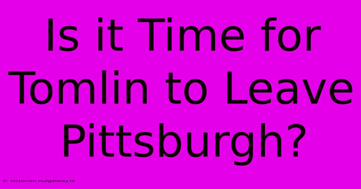 Is It Time For Tomlin To Leave Pittsburgh?