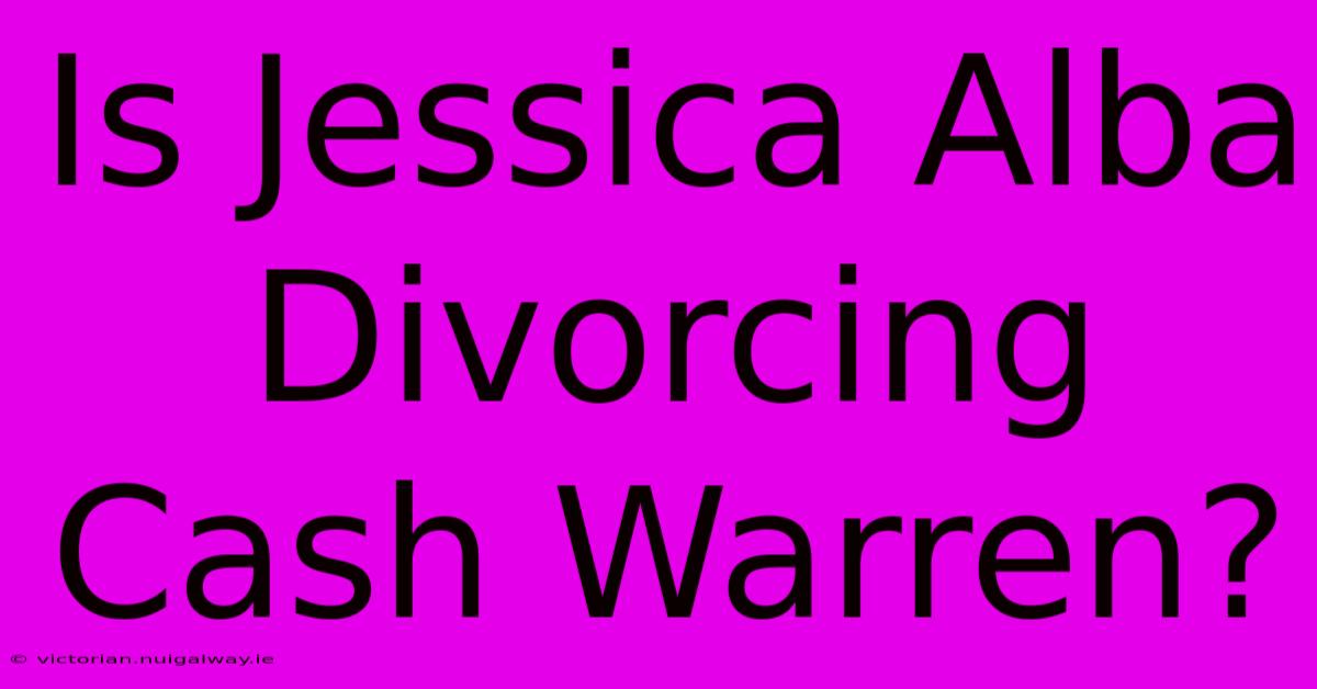 Is Jessica Alba Divorcing Cash Warren?