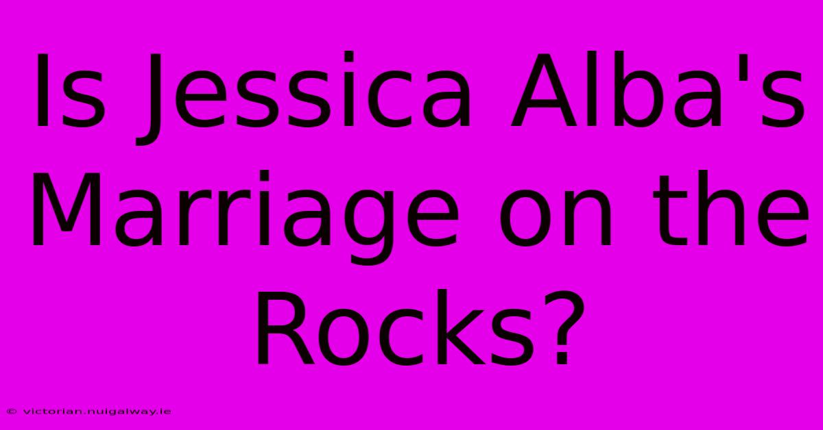 Is Jessica Alba's Marriage On The Rocks?