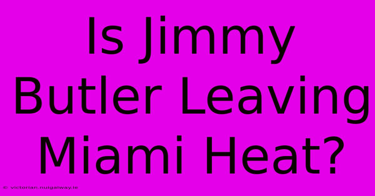 Is Jimmy Butler Leaving Miami Heat?