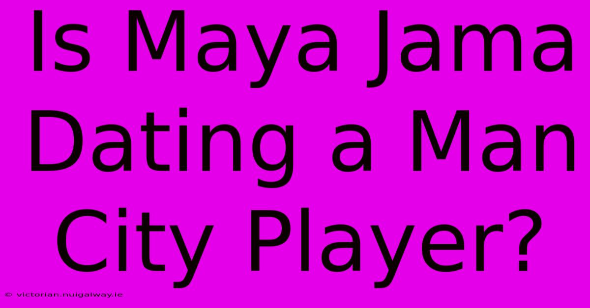 Is Maya Jama Dating A Man City Player?