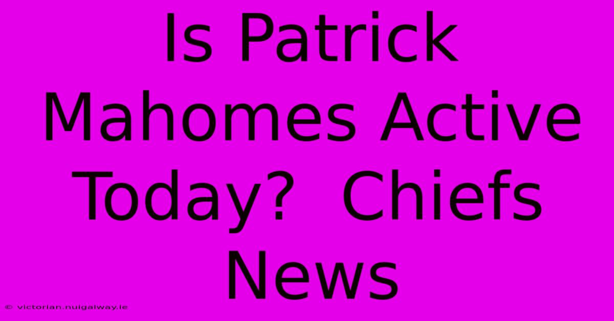 Is Patrick Mahomes Active Today?  Chiefs News