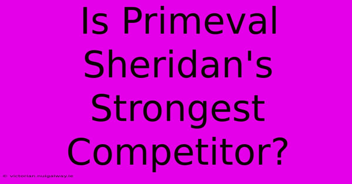 Is Primeval Sheridan's Strongest Competitor?