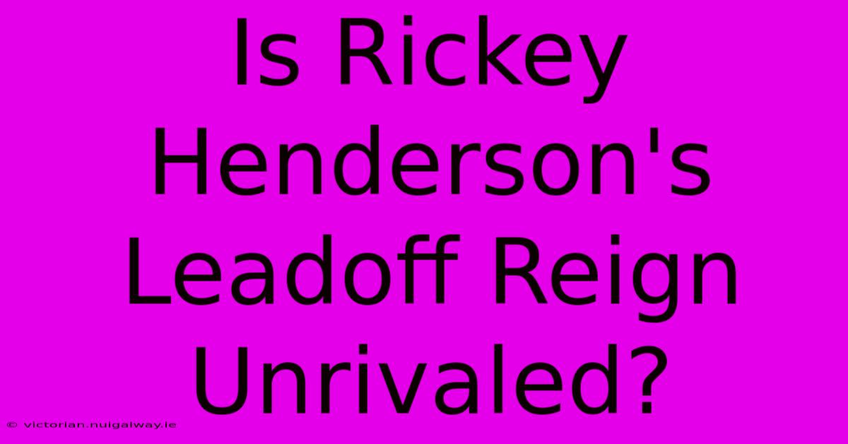 Is Rickey Henderson's Leadoff Reign Unrivaled?