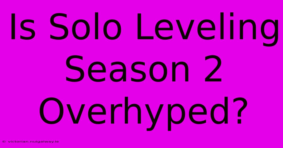 Is Solo Leveling Season 2 Overhyped?