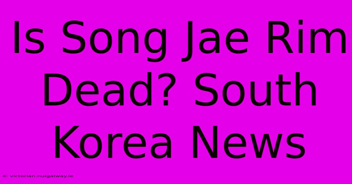 Is Song Jae Rim Dead? South Korea News