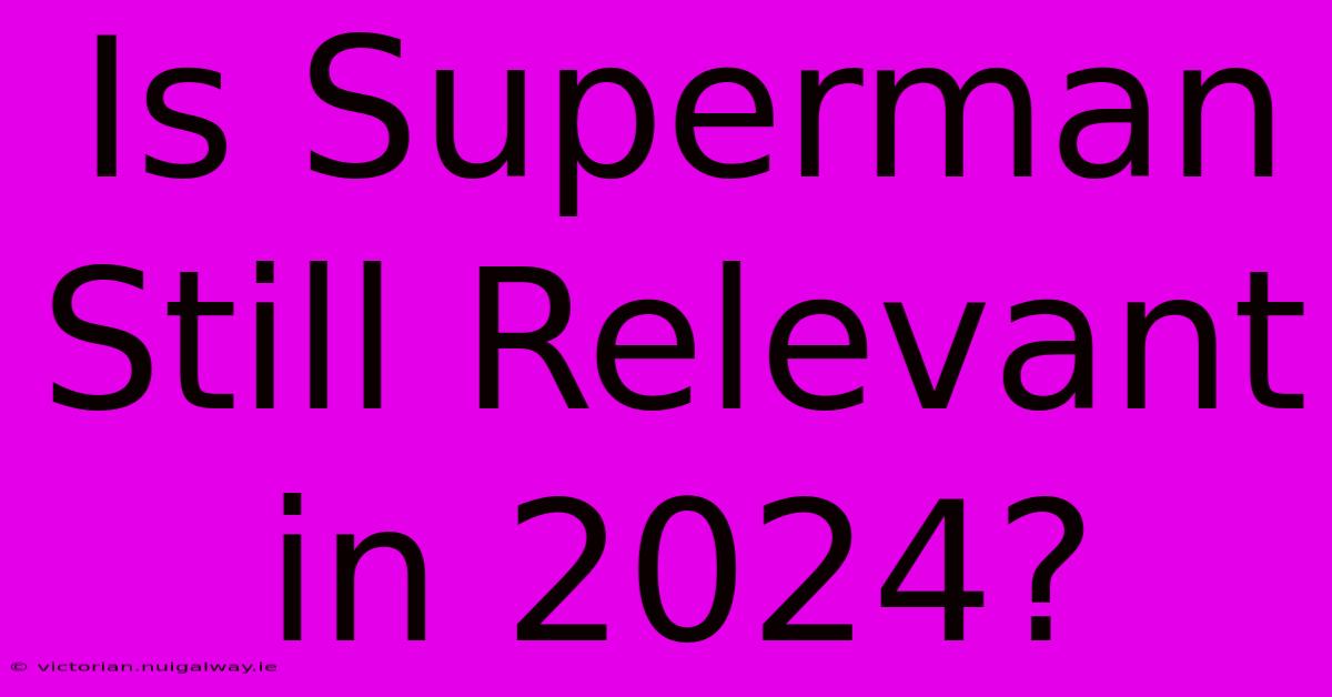 Is Superman Still Relevant In 2024?