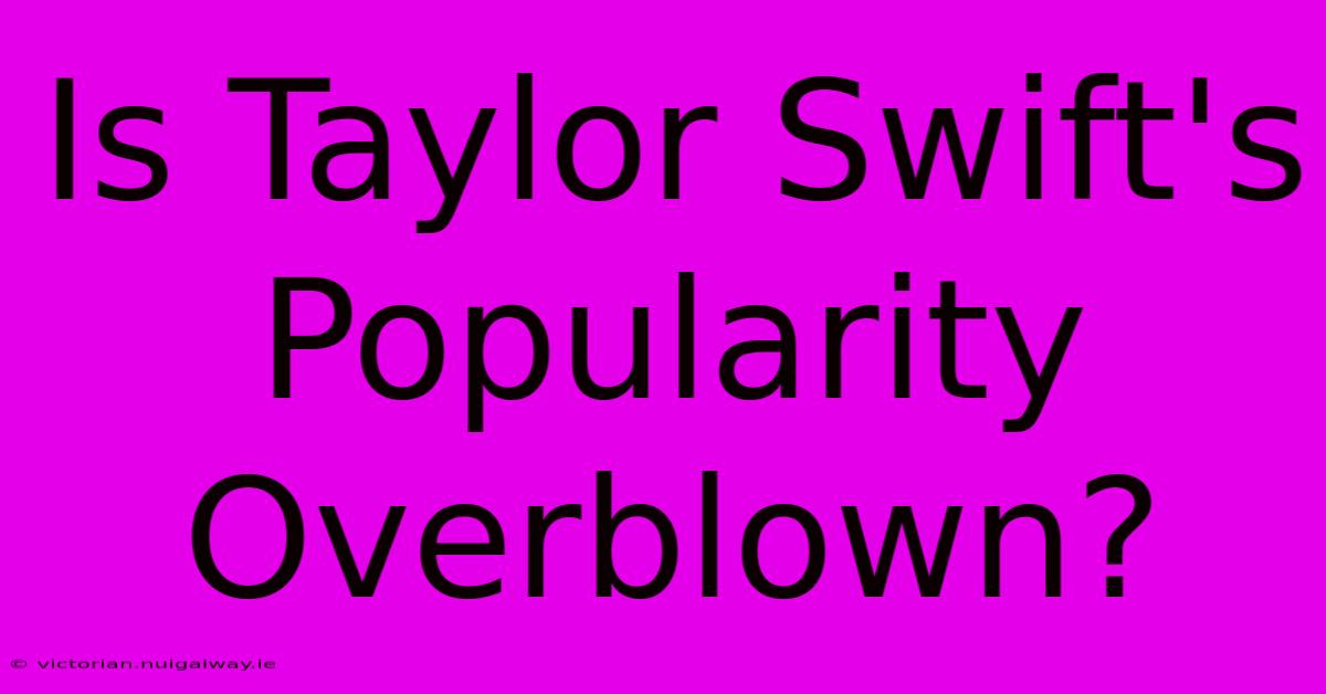 Is Taylor Swift's Popularity Overblown?