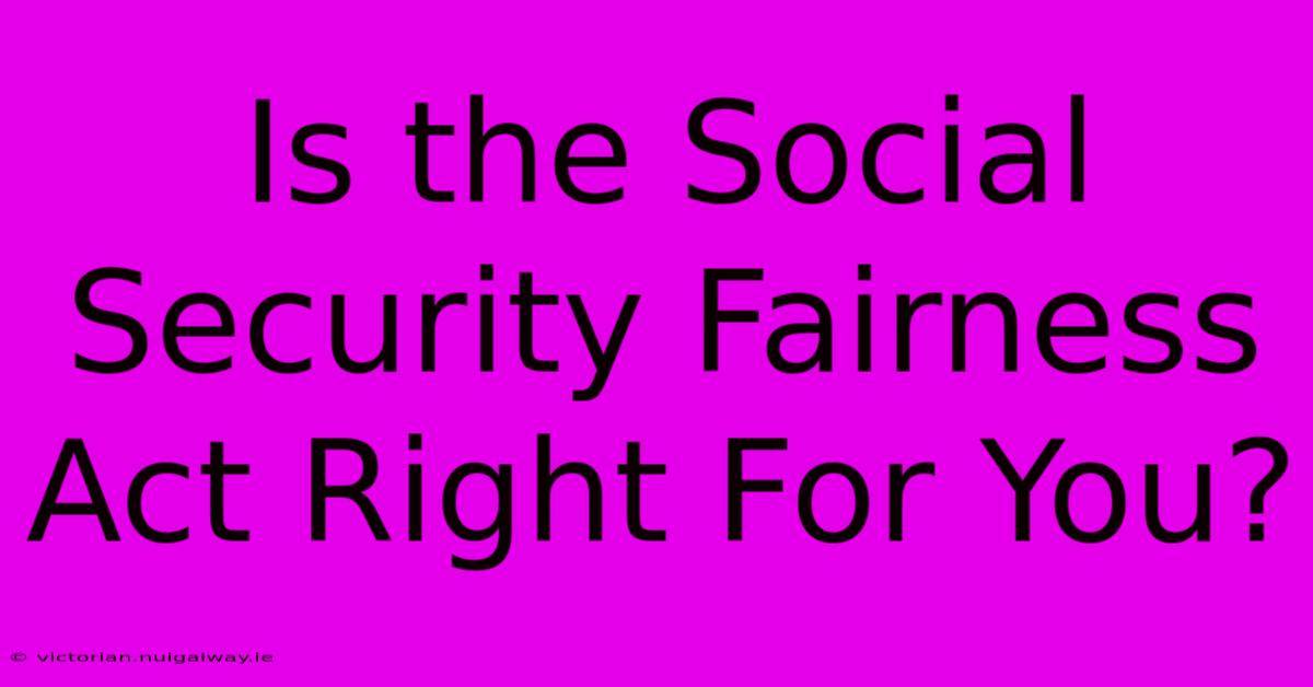 Is The Social Security Fairness Act Right For You?