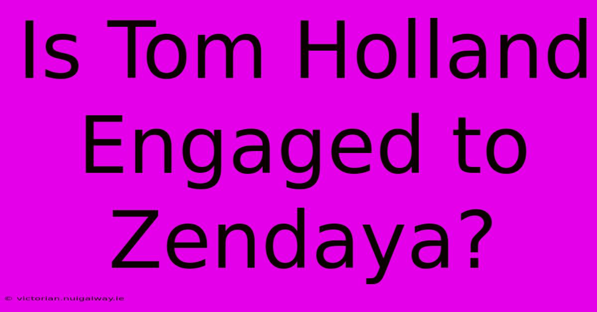 Is Tom Holland Engaged To Zendaya?