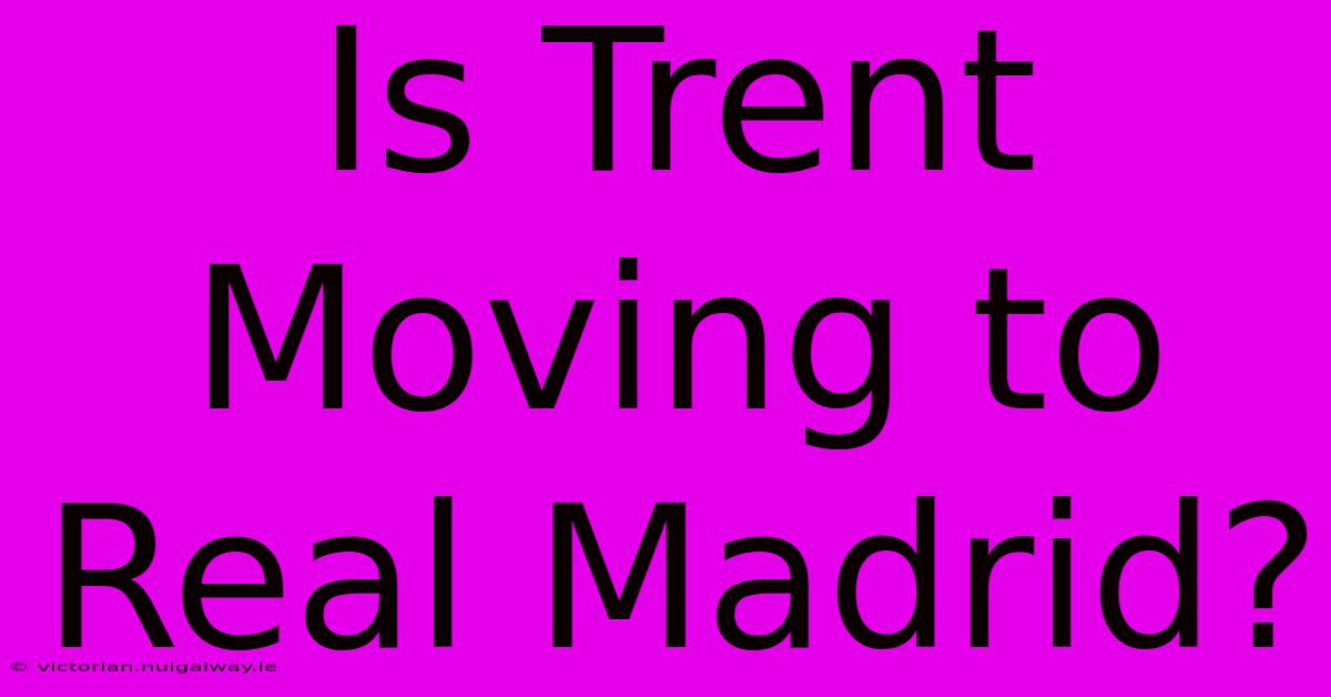 Is Trent Moving To Real Madrid?