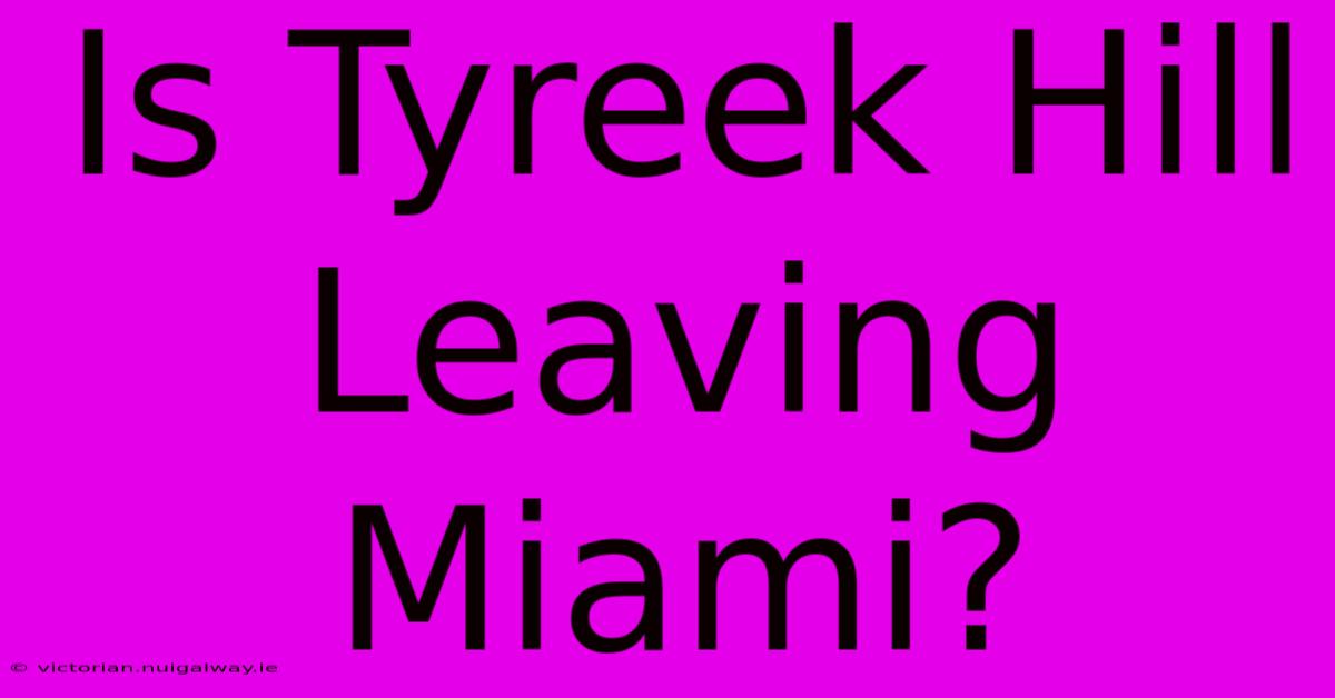 Is Tyreek Hill Leaving Miami?