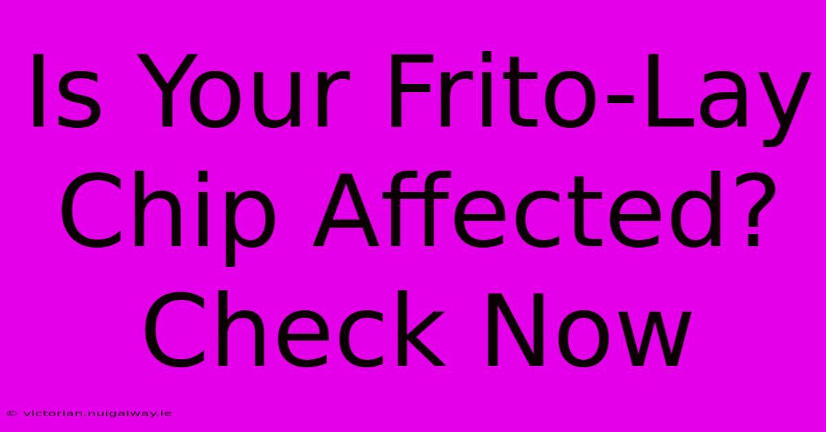 Is Your Frito-Lay Chip Affected? Check Now