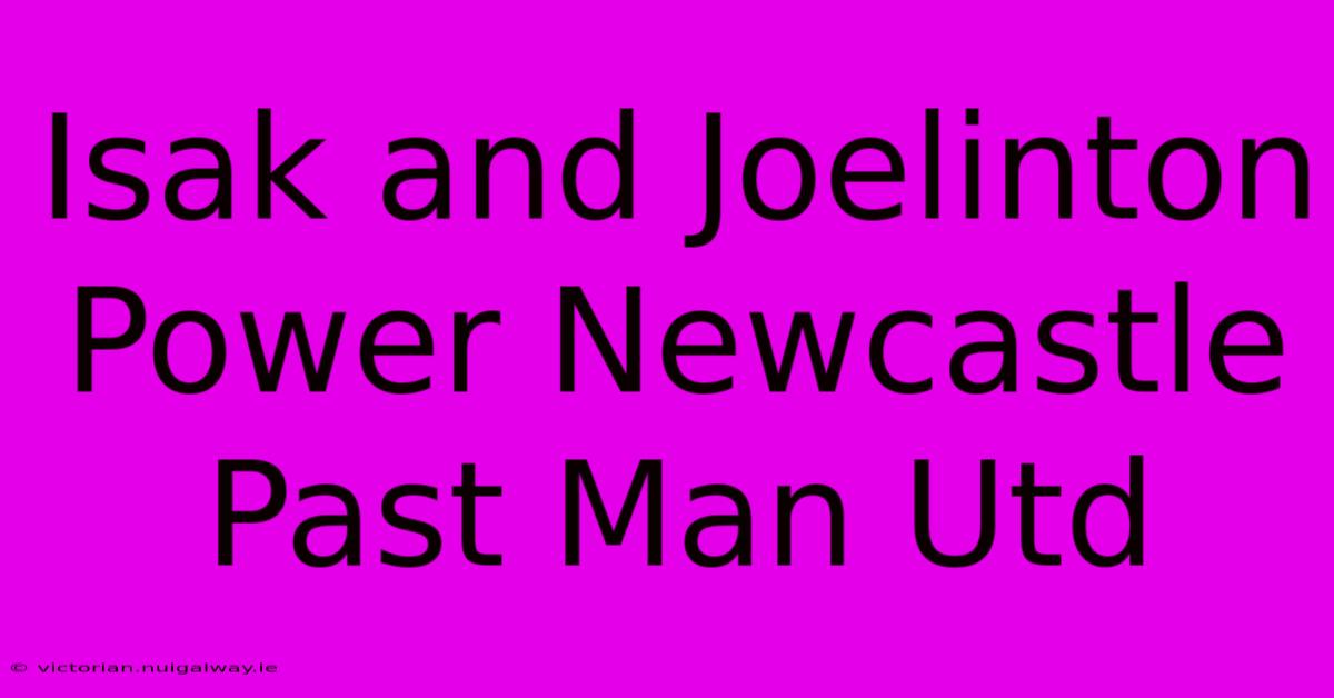 Isak And Joelinton Power Newcastle Past Man Utd