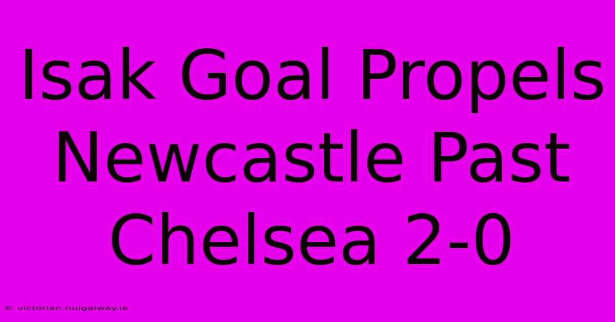 Isak Goal Propels Newcastle Past Chelsea 2-0