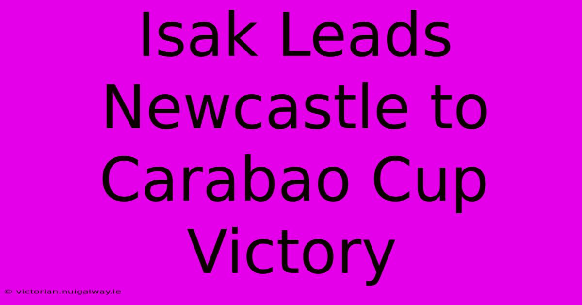 Isak Leads Newcastle To Carabao Cup Victory