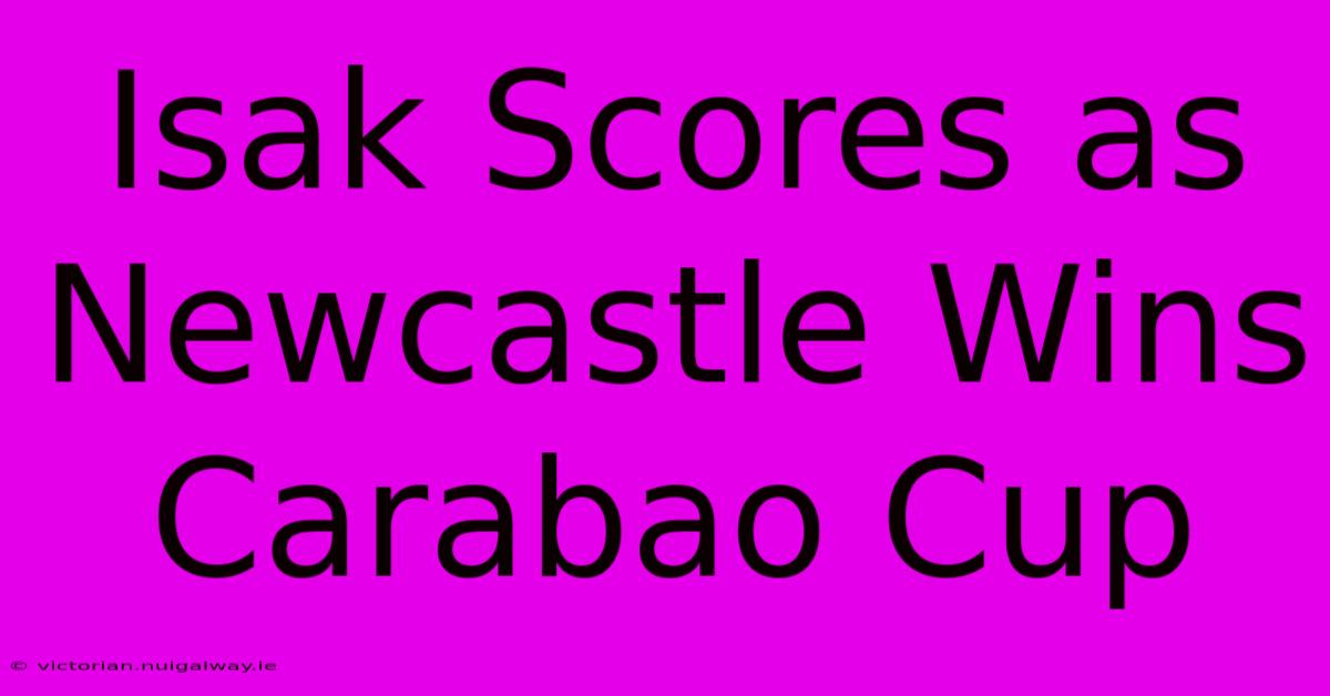 Isak Scores As Newcastle Wins Carabao Cup