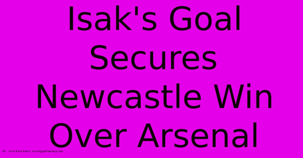 Isak's Goal Secures Newcastle Win Over Arsenal