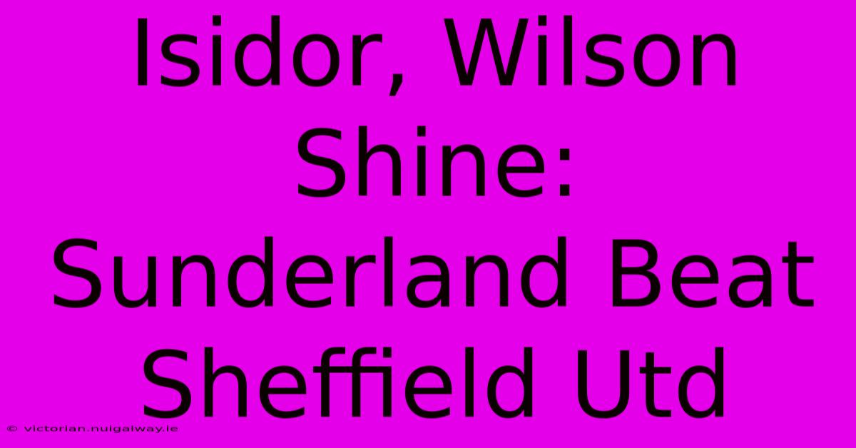 Isidor, Wilson Shine: Sunderland Beat Sheffield Utd