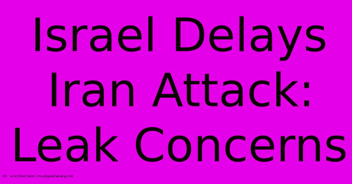 Israel Delays Iran Attack: Leak Concerns