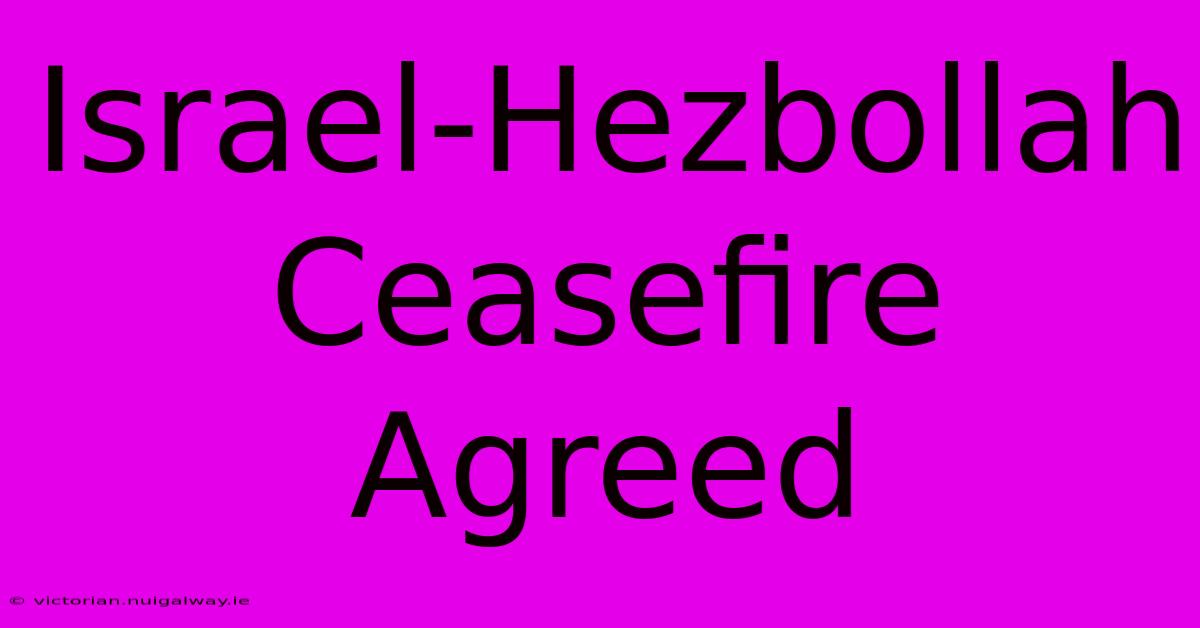 Israel-Hezbollah Ceasefire Agreed